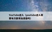 YouTube进入（youtube进入需要每次都用加速器吗）