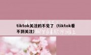 tiktok关注的不见了（tiktok看不到关注）