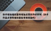 快手增加播放量和增加点赞软件的区别（快手作品点赞和播放量能带来收益吗）