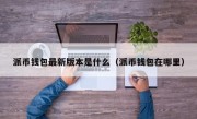 派币钱包最新版本是什么（派币钱包在哪里）
