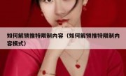 如何解锁推特限制内容（如何解锁推特限制内容模式）