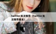 twitter关注推荐（twitter关注推荐美女）