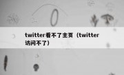 twitter看不了主页（twitter访问不了）