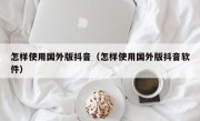 怎样使用国外版抖音（怎样使用国外版抖音软件）