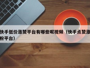 快手低价涨赞平台有哪些呢视频（快手点赞涨粉平台）