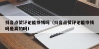 抖音点赞评论能挣钱吗（抖音点赞评论能挣钱吗是真的吗）