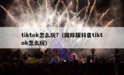 tiktok怎么玩?（国际版抖音tiktok怎么玩）