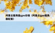 阿里云服务器gpu价格（阿里云gpu服务器配置）