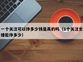 一个关注可以挣多少钱是真的吗（1个关注主播能挣多少）