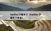 twitter下载不了（twitter下载不了安卓）