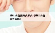 tiktok在国外火不火（tiktok在国外火吗）