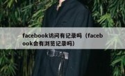 facebook访问有记录吗（facebook会有浏览记录吗）