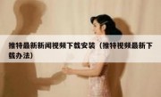推特最新新闻视频下载安装（推特视频最新下载办法）