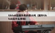 tiktok在国外真的很火吗（国外tiktok玩什么挣钱）