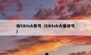 收tiktok账号（tiktok大量收号）