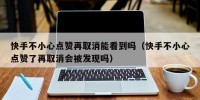 快手不小心点赞再取消能看到吗（快手不小心点赞了再取消会被发现吗）