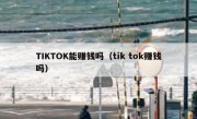 TIKTOK能赚钱吗（tik tok赚钱吗）