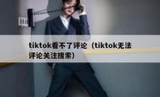 tiktok看不了评论（tiktok无法评论关注搜索）