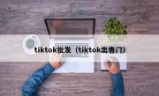 tiktok批发（tiktok出售门）