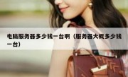 电脑服务器多少钱一台啊（服务器大概多少钱一台）
