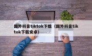 国外抖音tiktok下载（国外抖音tiktok下载安卓）