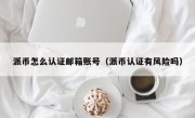 派币怎么认证邮箱账号（派币认证有风险吗）