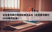 北京尾号限行即将轮换怎么办（北京尾号限行2026哪天轮换）