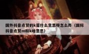 国外抖音点赞的k是什么意思呀怎么弄（国际抖音点赞m和k啥意思）