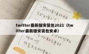 twitter最新版安装包2021（twitter最新版安装包安卓）
