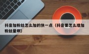 抖音加粉丝怎么加的快一点（抖音里怎么增加粉丝量啊）