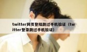 twitter网页登陆跳过手机验证（twitter登录跳过手机验证）