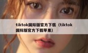 tiktok国际版官方下载（tiktok国际版官方下载苹果）