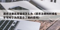 派币注册出现错误怎么办（派币注册的时候名字写对了为何显示了她的密码）