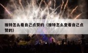 推特怎么看自己点赞的（推特怎么查看自己点赞的）