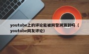 youtube上的评论能被网警溯源到吗（youtube网友评论）