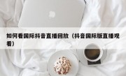 如何看国际抖音直播回放（抖音国际版直播观看）