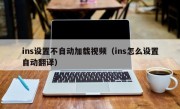 ins设置不自动加载视频（ins怎么设置自动翻译）