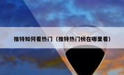 推特如何看热门（推特热门榜在哪里看）