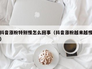 抖音涨粉特别慢怎么回事（抖音涨粉越来越慢）
