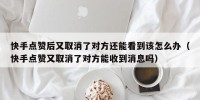 快手点赞后又取消了对方还能看到该怎么办（快手点赞又取消了对方能收到消息吗）