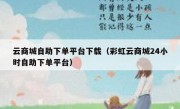 云商城自助下单平台下载（彩虹云商城24小时自助下单平台）