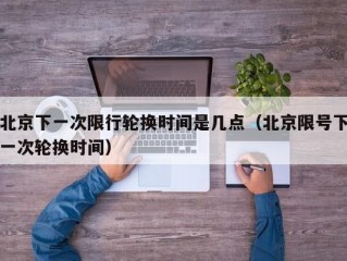 北京下一次限行轮换时间是几点（北京限号下一次轮换时间）