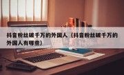 抖音粉丝破千万的外国人（抖音粉丝破千万的外国人有哪些）