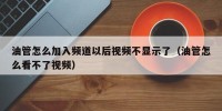 油管怎么加入频道以后视频不显示了（油管怎么看不了视频）