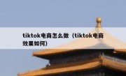 tiktok电商怎么做（tiktok电商效果如何）