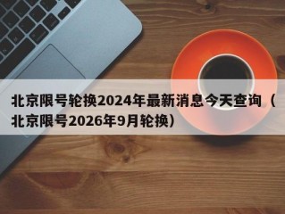北京限号轮换2024年最新消息今天查询（北京限号2026年9月轮换）