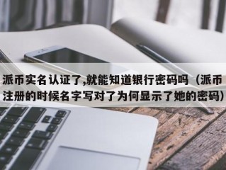 派币实名认证了,就能知道银行密码吗（派币注册的时候名字写对了为何显示了她的密码）