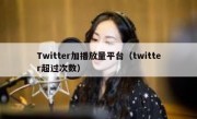 Twitter加播放量平台（twitter超过次数）