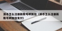派币怎么注册新账号啊微信（派币怎么注册新账号啊微信支付）