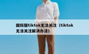 国际版tiktok无法关注（tiktok无法关注解决办法）